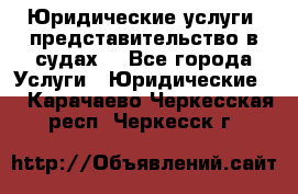 Юридические услуги, представительство в судах. - Все города Услуги » Юридические   . Карачаево-Черкесская респ.,Черкесск г.